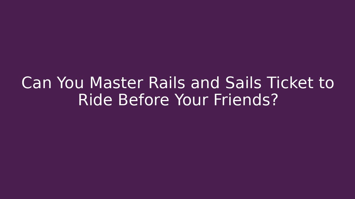 Can You Master Rails and Sails Ticket to Ride Before Your Friends?