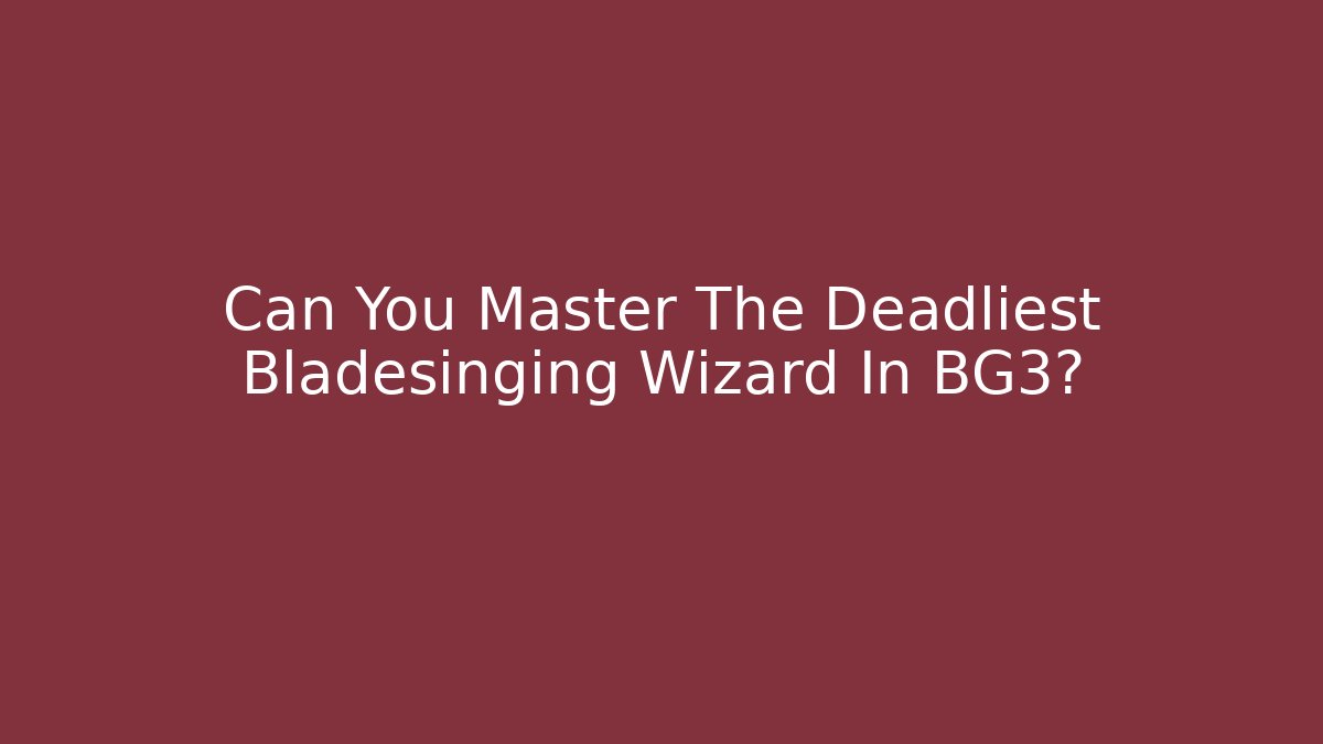 Can You Master The Deadliest Bladesinging Wizard In BG3?