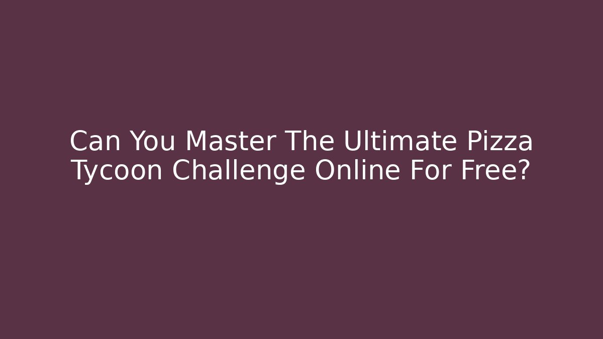 Can You Master The Ultimate Pizza Tycoon Challenge Online For Free?