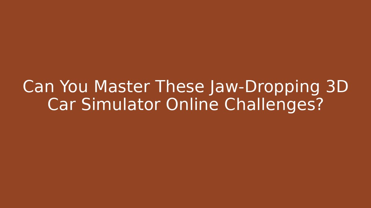 Can You Master These Jaw-Dropping 3D Car Simulator Online Challenges?