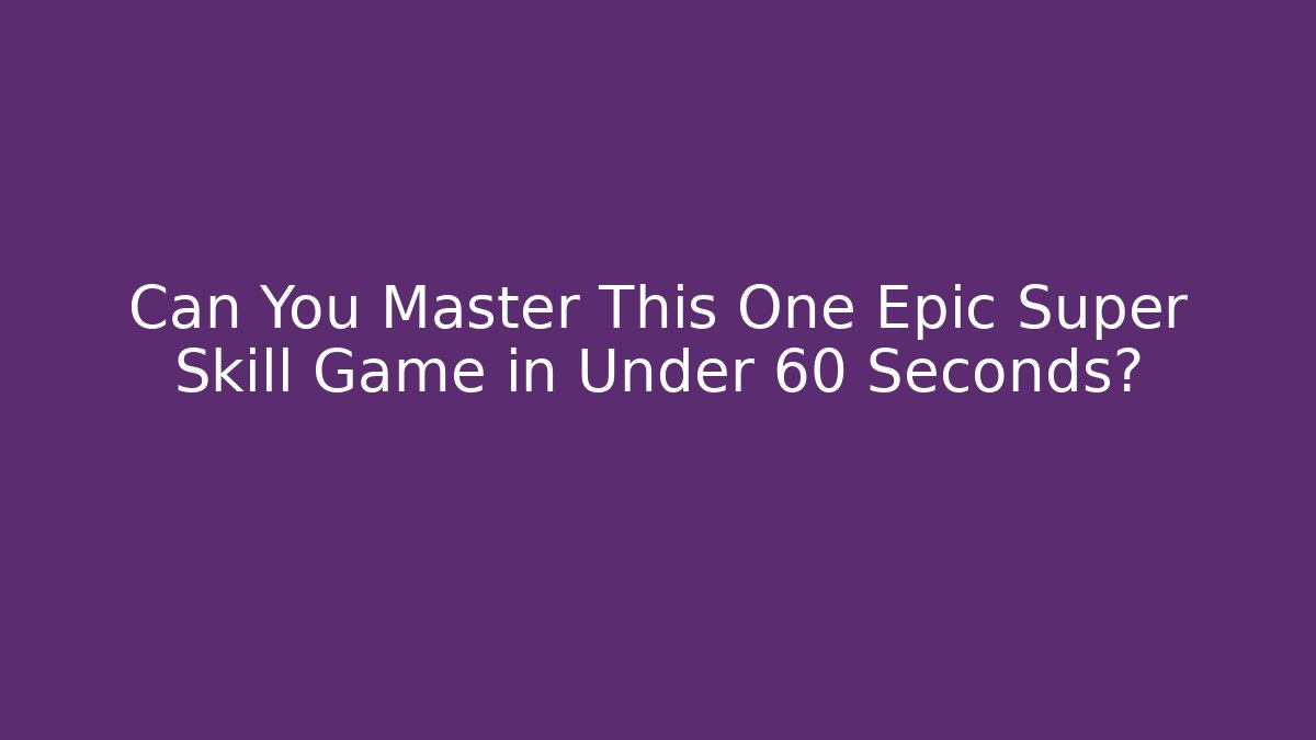 Can You Master This One Epic Super Skill Game in Under 60 Seconds?