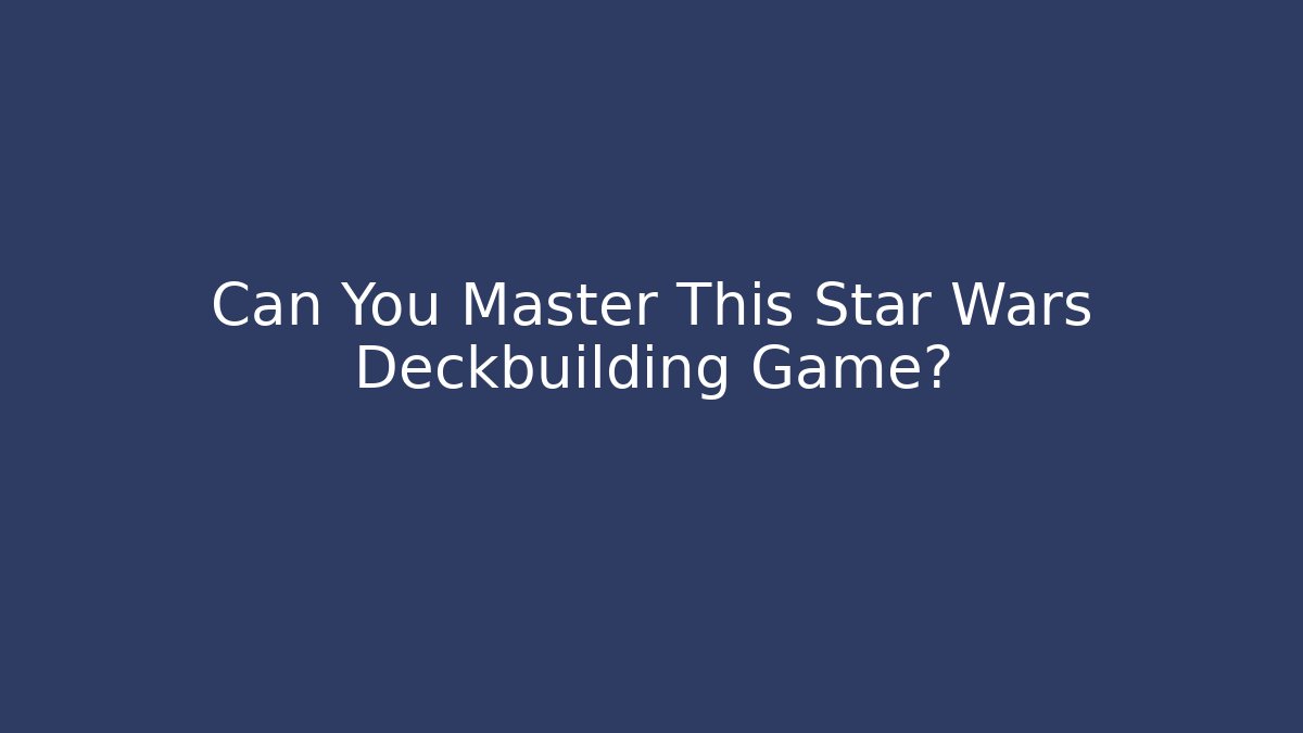 Can You Master This Star Wars Deckbuilding Game?