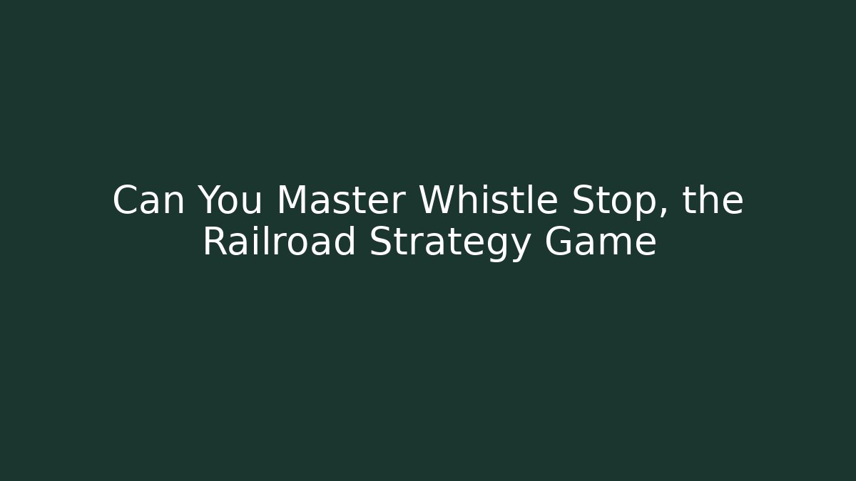 Can You Master Whistle Stop, the Railroad Strategy Game