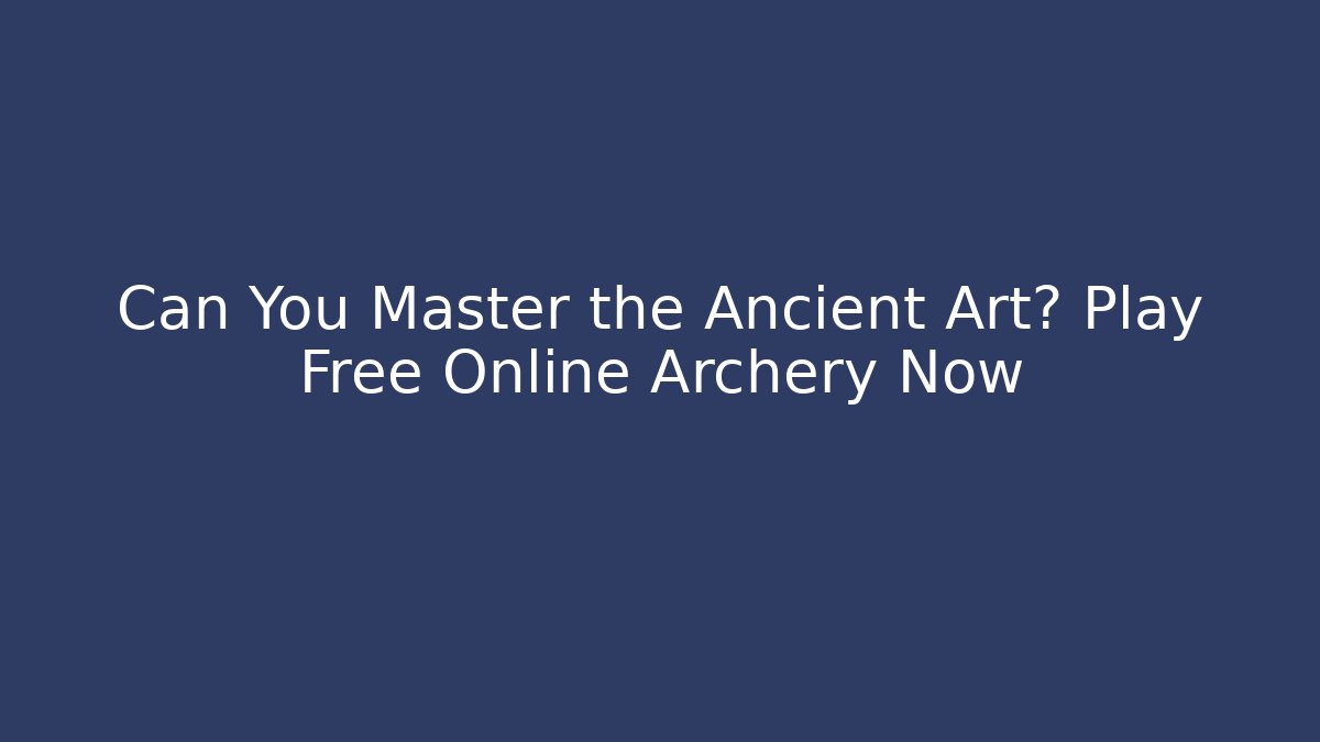 Can You Master the Ancient Art? Play Free Online Archery Now