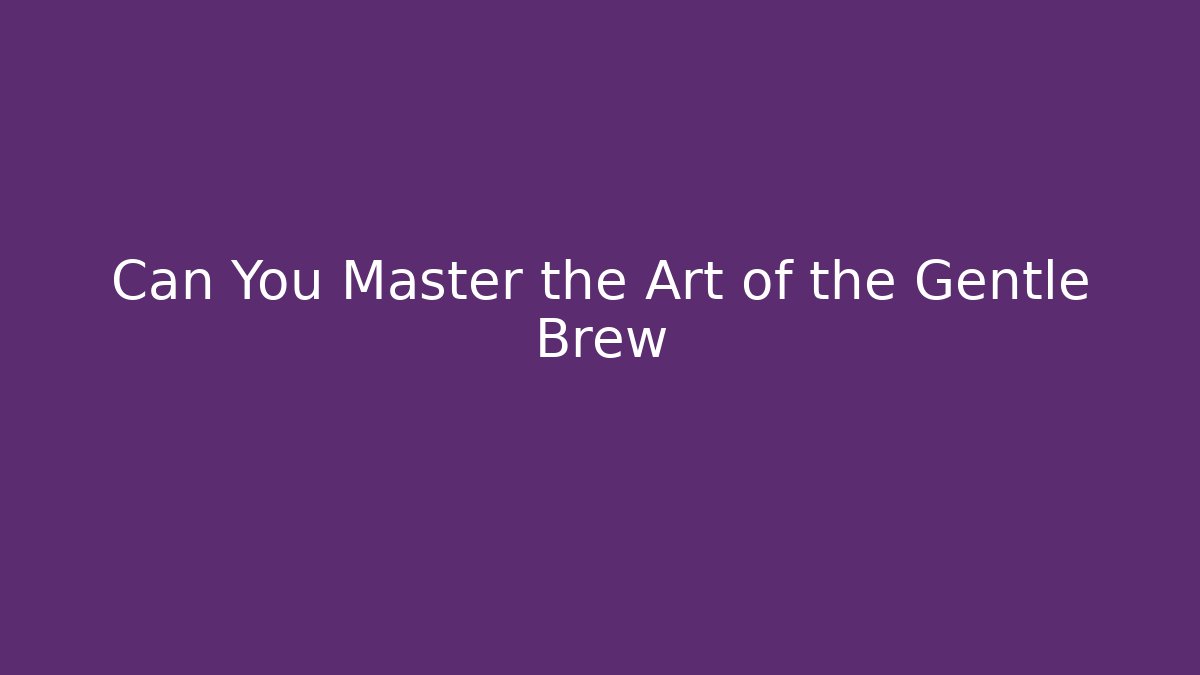 Can You Master the Art of the Gentle Brew
