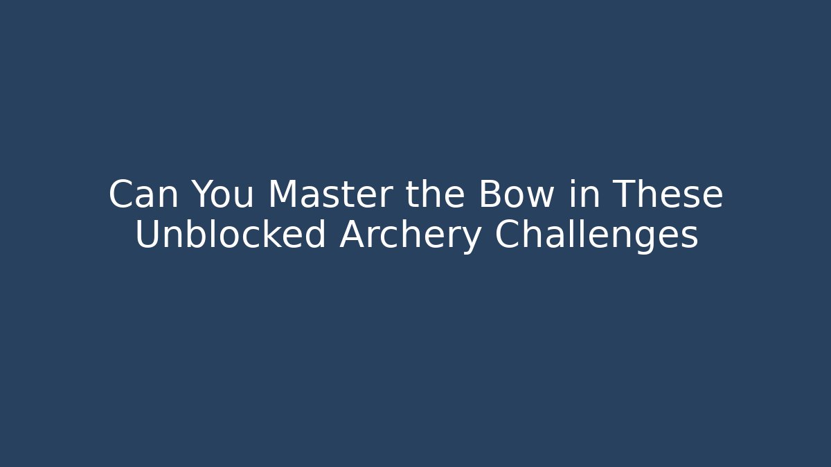 Can You Master the Bow in These Unblocked Archery Challenges