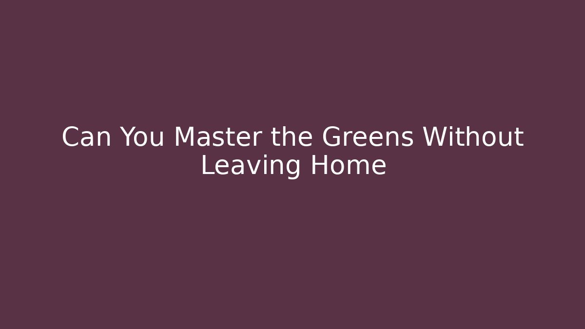 Can You Master the Greens Without Leaving Home - Create More Assets