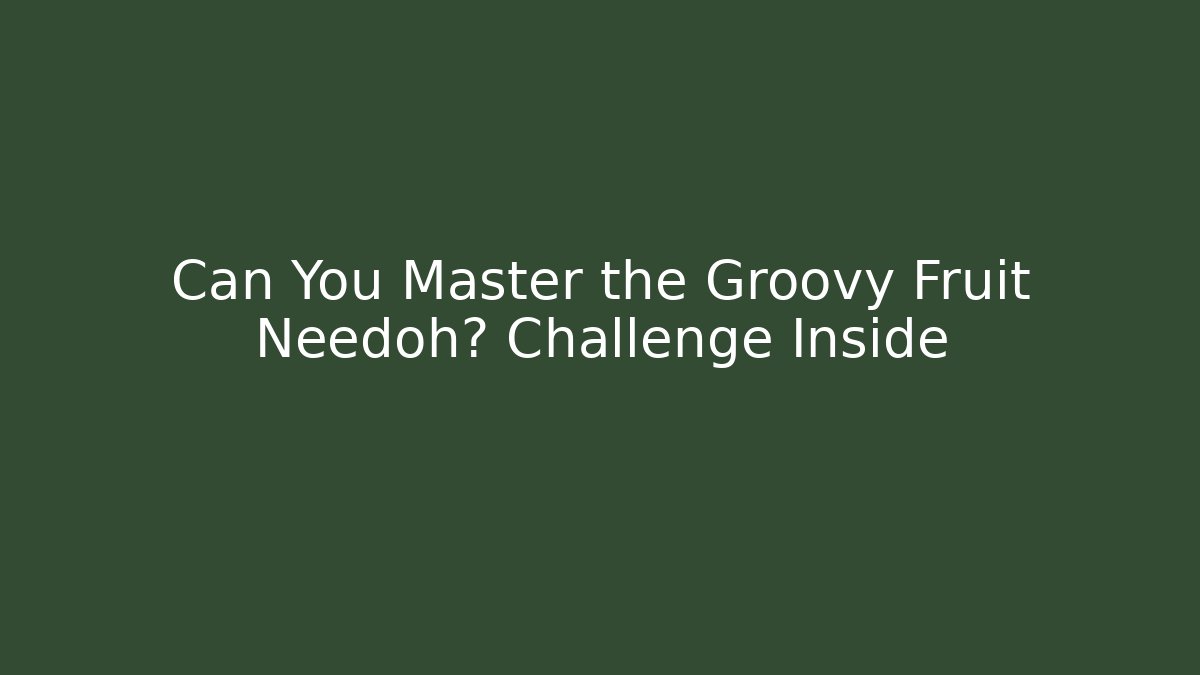 Can You Master the Groovy Fruit Needoh? Challenge Inside