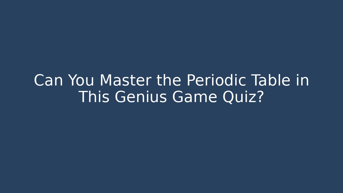 Can You Master the Periodic Table in This Genius Game Quiz?