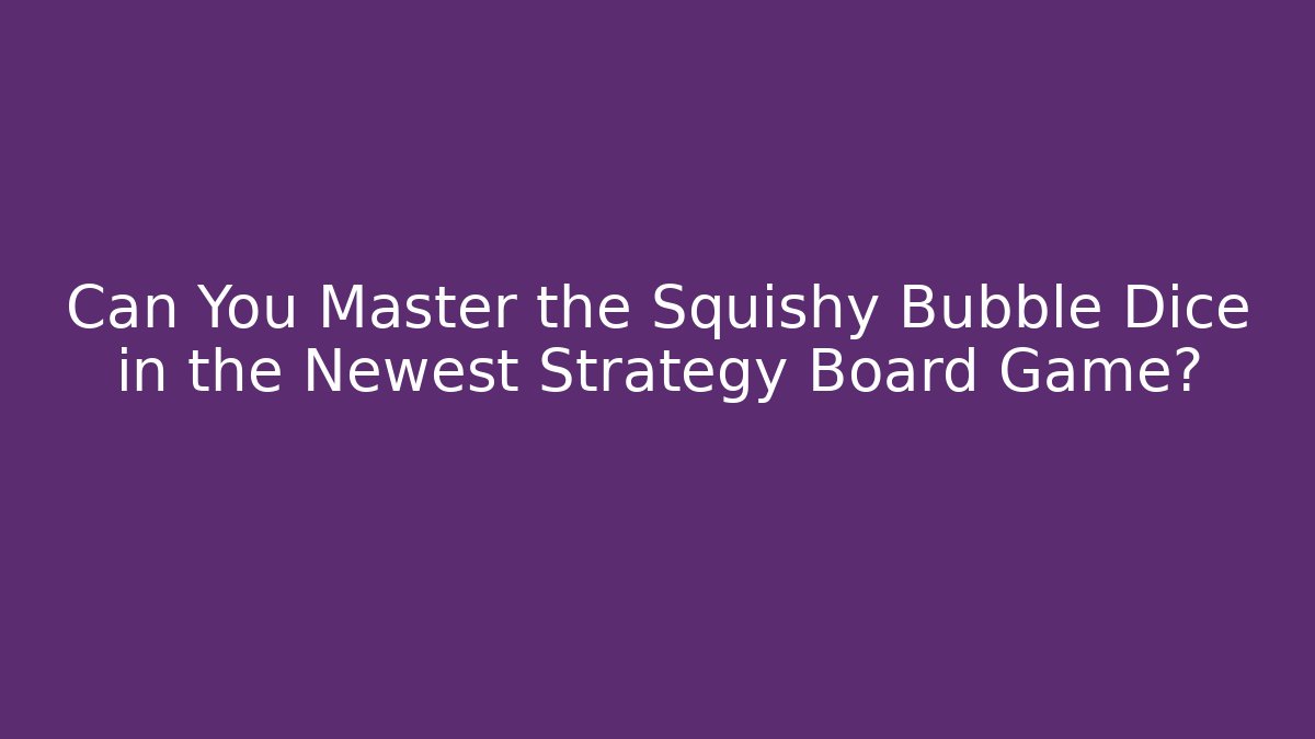 Can You Master the Squishy Bubble Dice in the Newest Strategy Board Game?