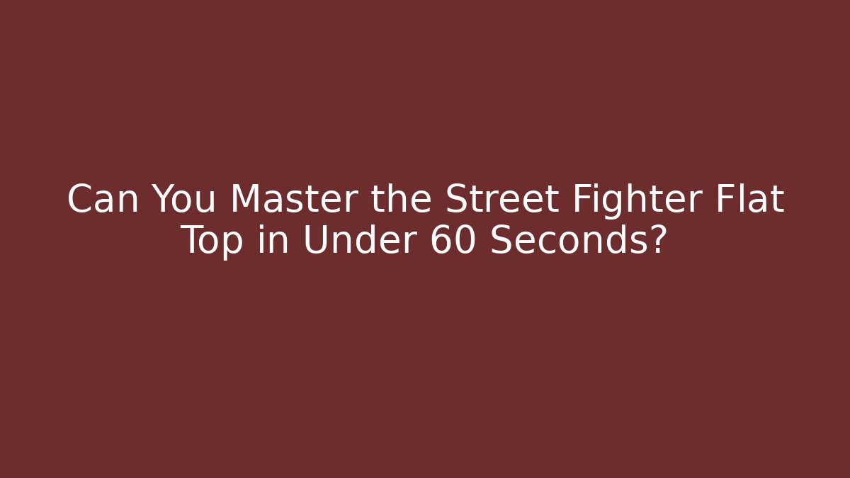 Can You Master the Street Fighter Flat Top in Under 60 Seconds?
