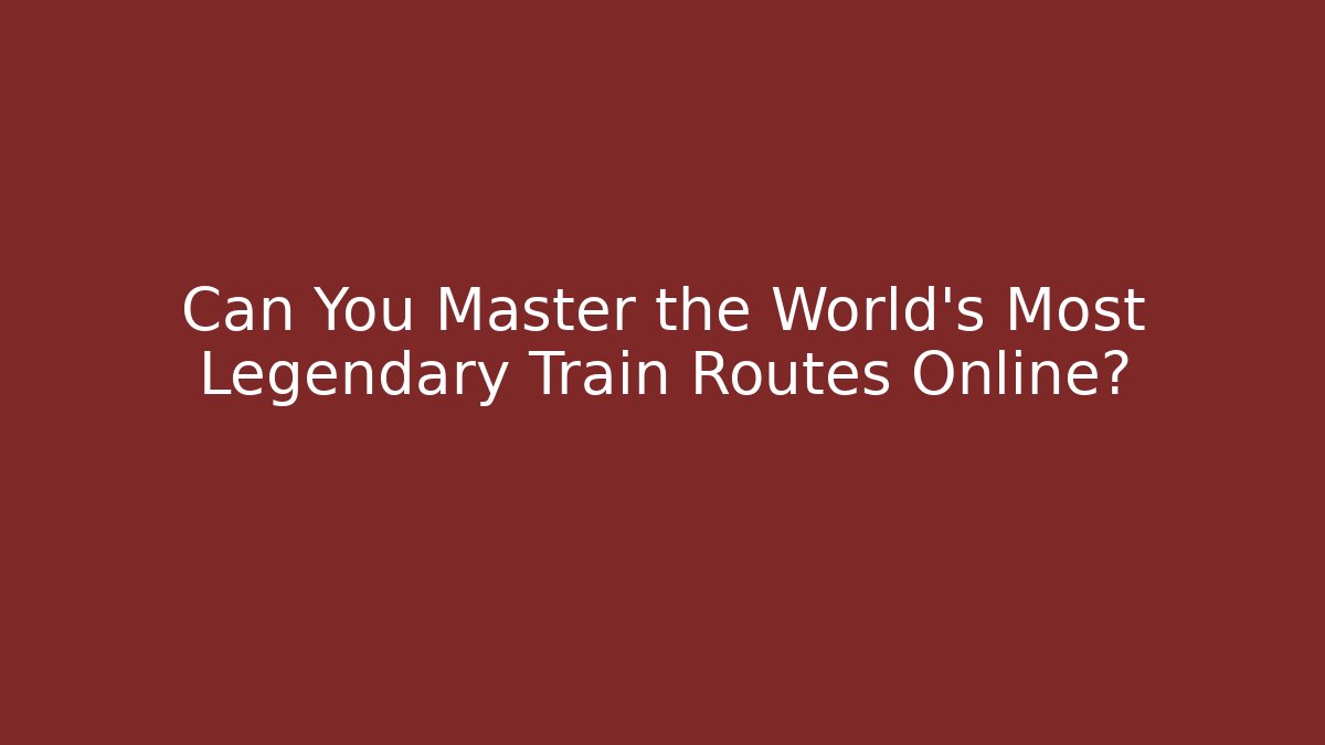 Can You Master the World's Most Legendary Train Routes Online?