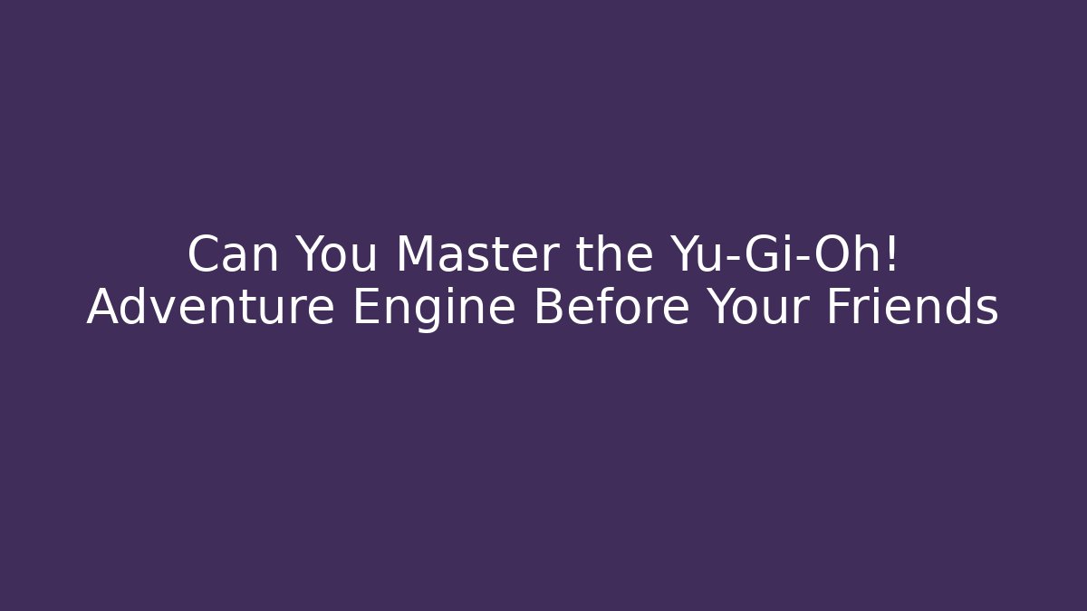 Can You Master the Yu-Gi-Oh! Adventure Engine Before Your Friends