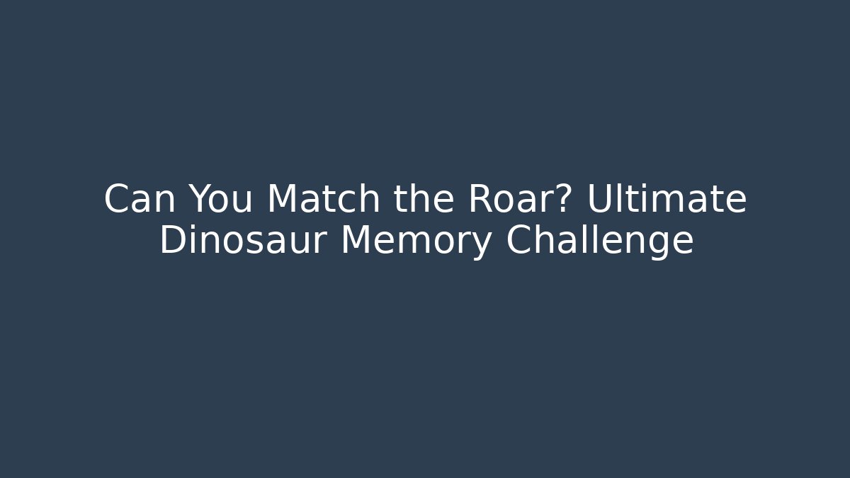 Can You Match the Roar? Ultimate Dinosaur Memory Challenge