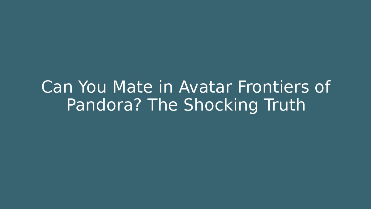 Can You Mate in Avatar Frontiers of Pandora? The Shocking Truth
