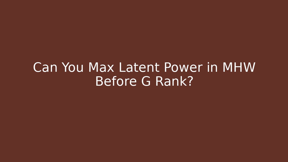 Can You Max Latent Power in MHW Before G Rank?