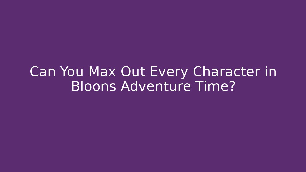 Can You Max Out Every Character in Bloons Adventure Time?