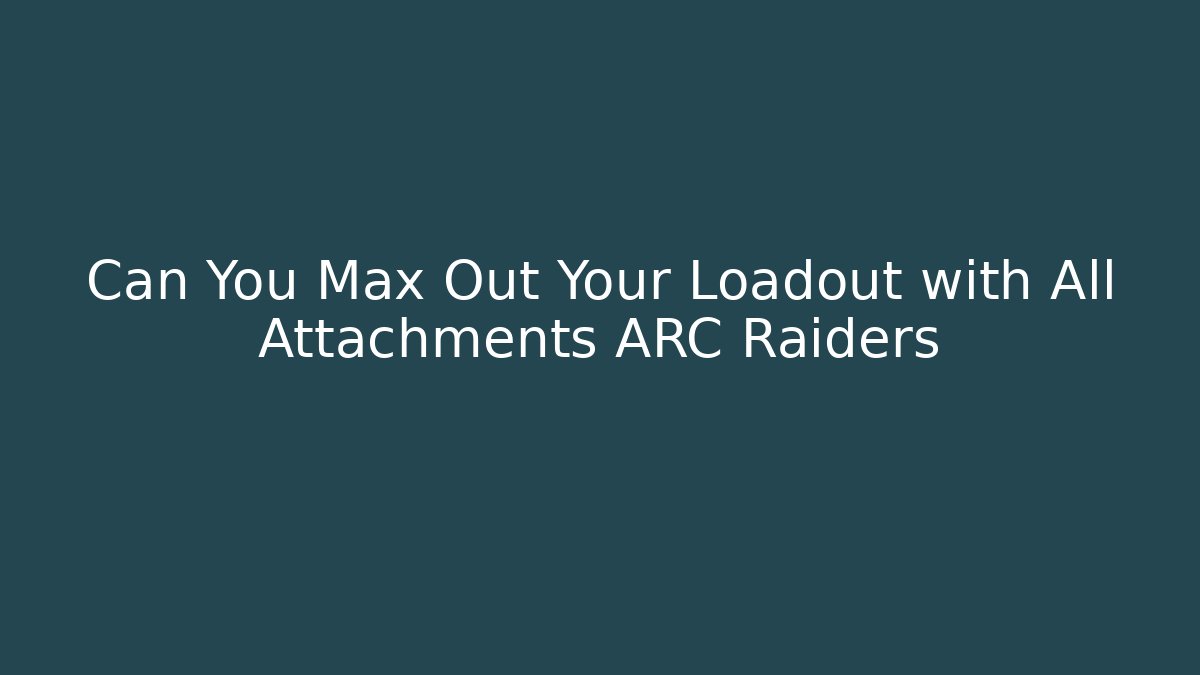 Can You Max Out Your Loadout with All Attachments ARC Raiders - Create More Assets