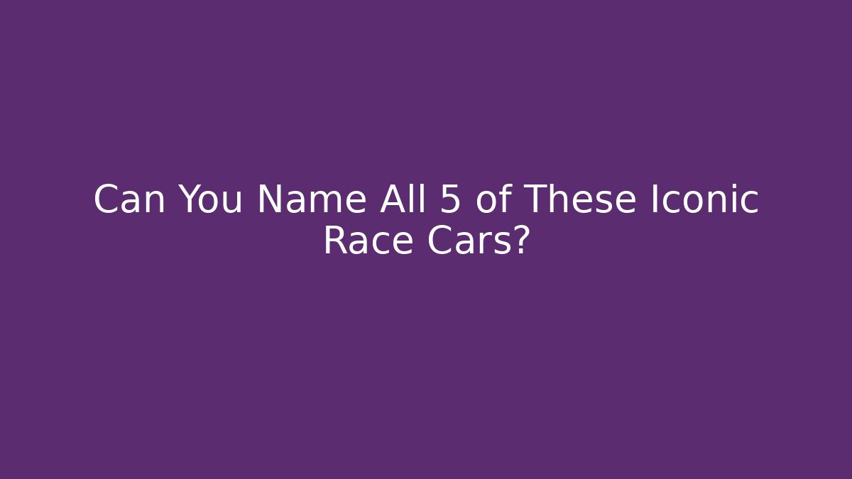 Can You Name All 5 of These Iconic Race Cars?