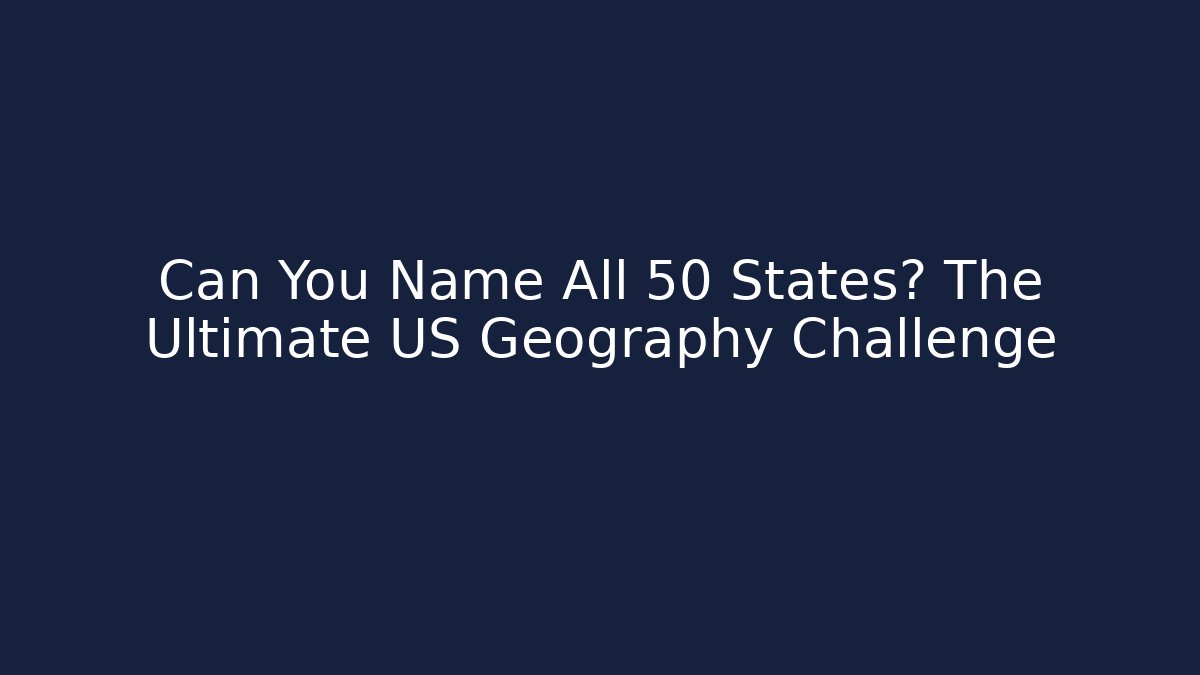 Can You Name All 50 States? The Ultimate US Geography Challenge