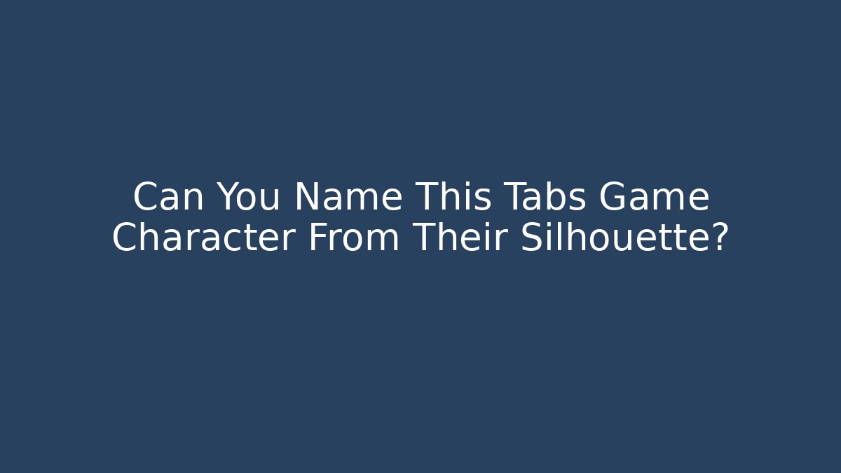 Can You Name This Tabs Game Character From Their Silhouette?