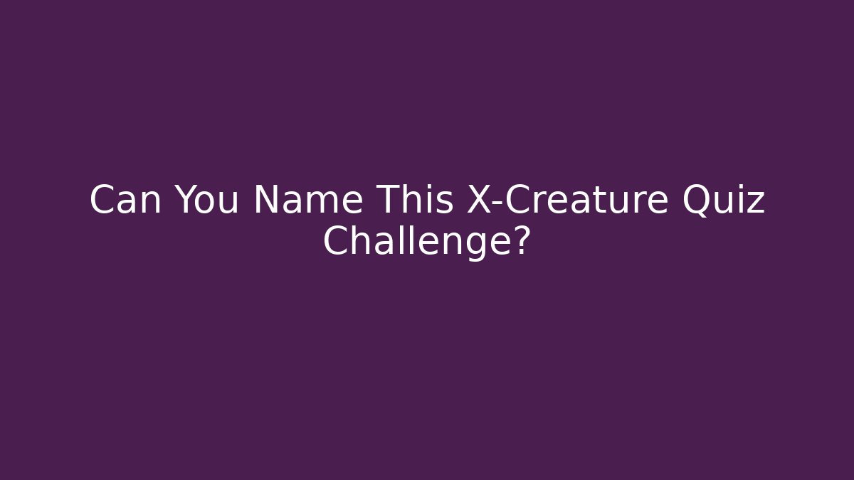 Can You Name This X-Creature Quiz Challenge?