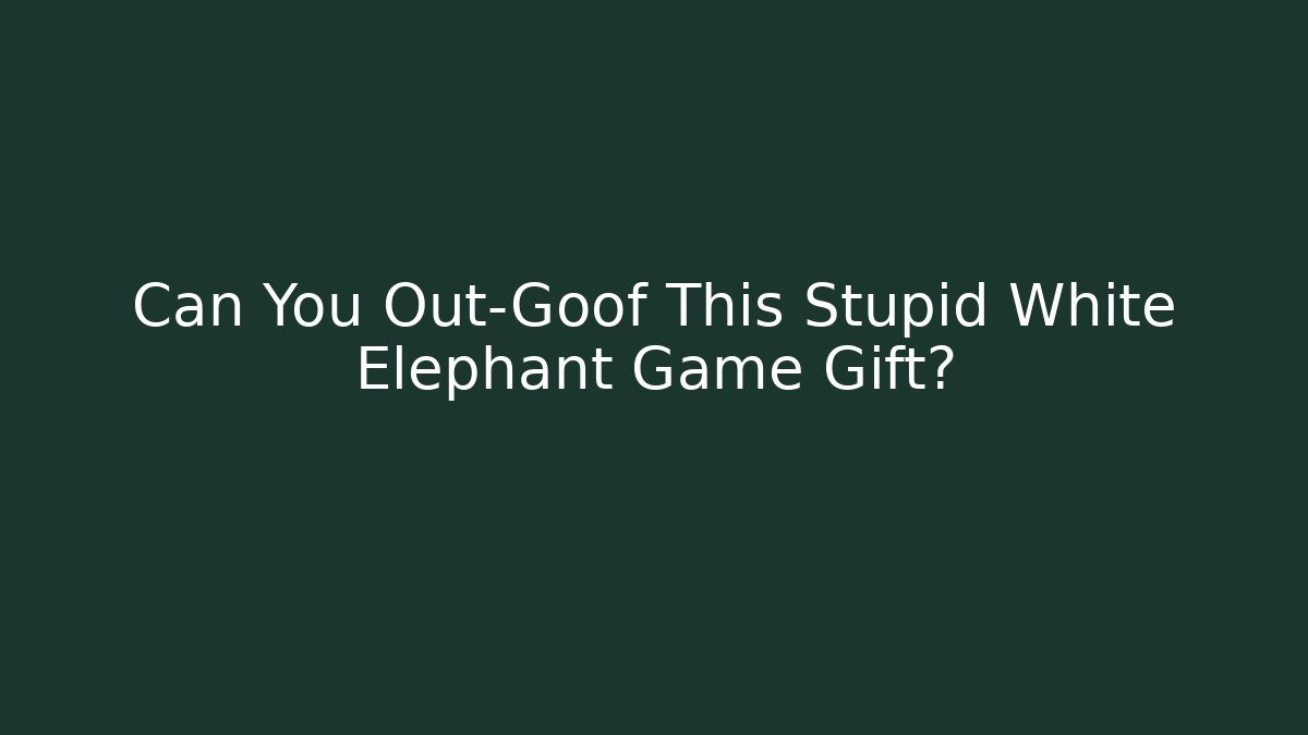 Can You Out-Goof This Stupid White Elephant Game Gift?