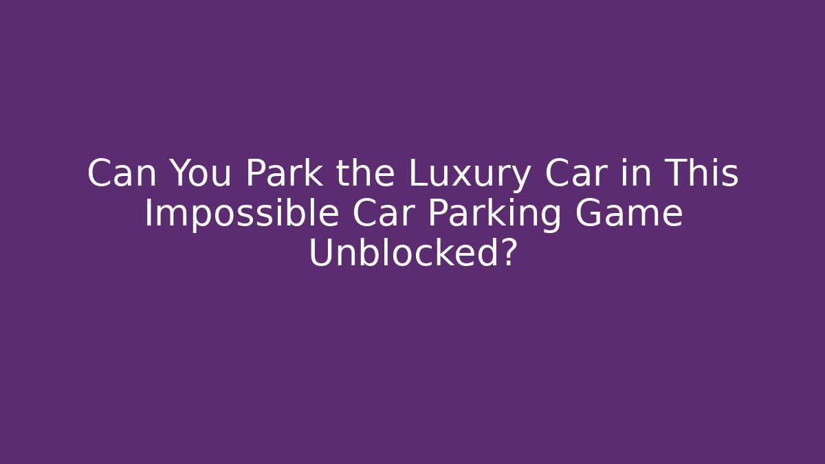 Can You Park the Luxury Car in This Impossible Car Parking Game Unblocked?