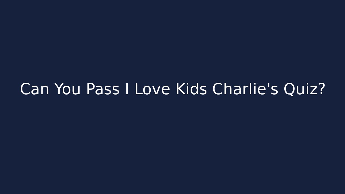 Can You Pass I Love Kids Charlie's Quiz?