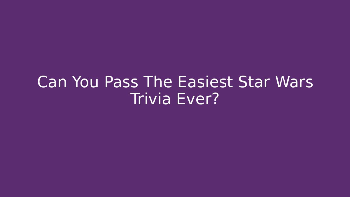 Can You Pass The Easiest Star Wars Trivia Ever?