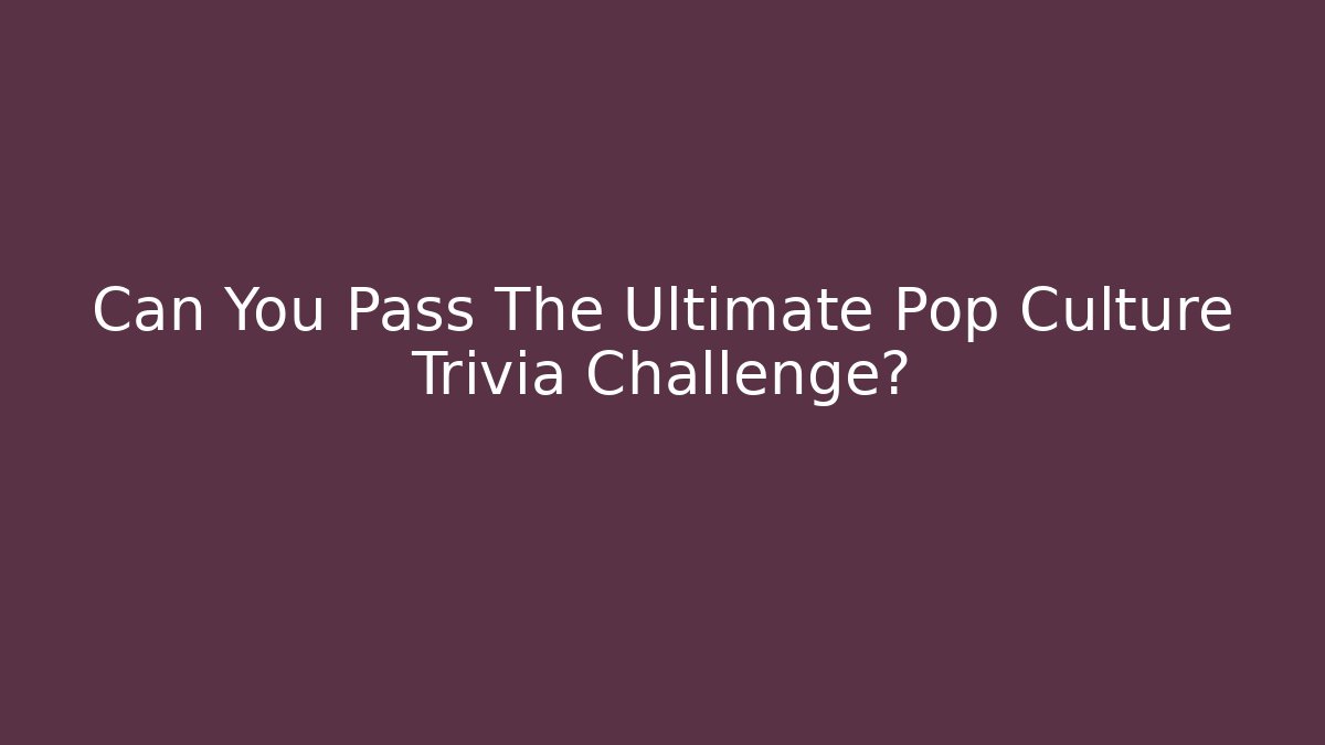 Can You Pass The Ultimate Pop Culture Trivia Challenge?