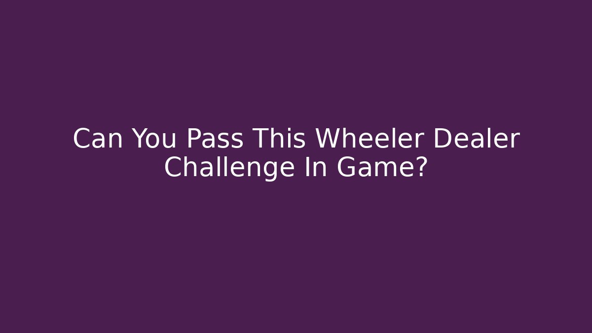 Can You Pass This Wheeler Dealer Challenge In Game?