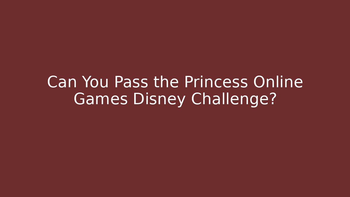 Can You Pass the Princess Online Games Disney Challenge?
