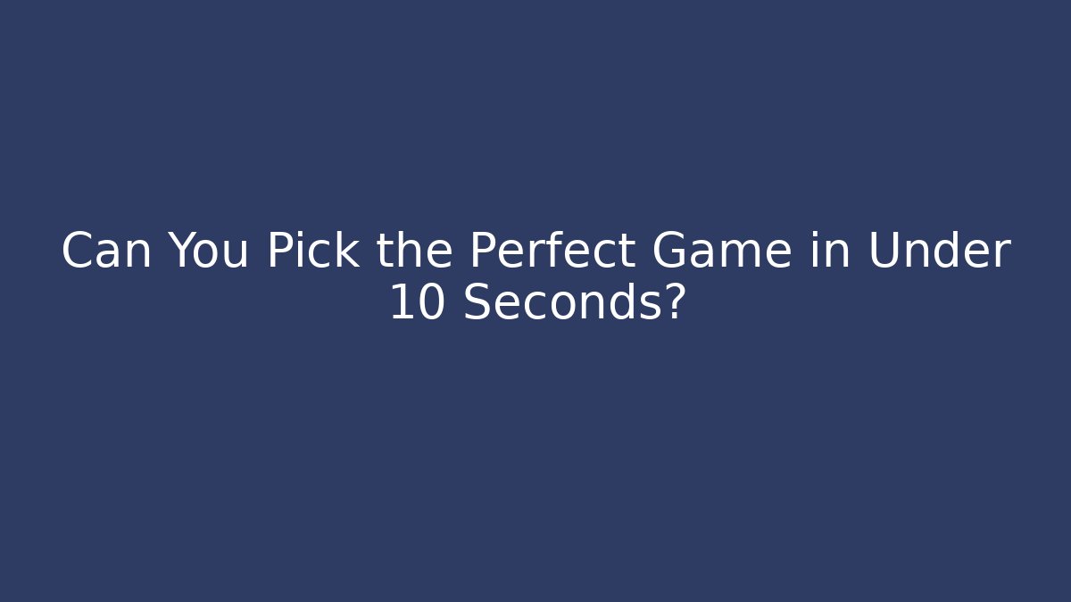 Can You Pick the Perfect Game in Under 10 Seconds?