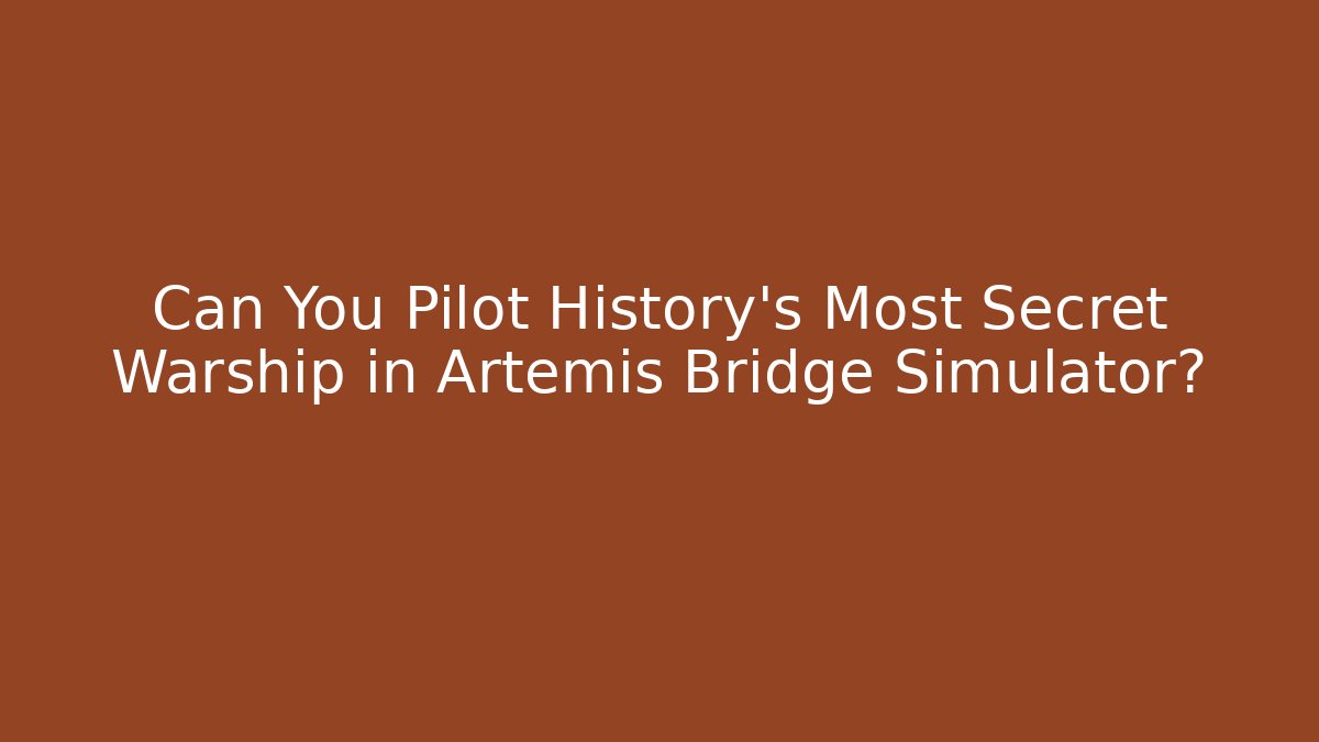 Can You Pilot History's Most Secret Warship in Artemis Bridge Simulator?