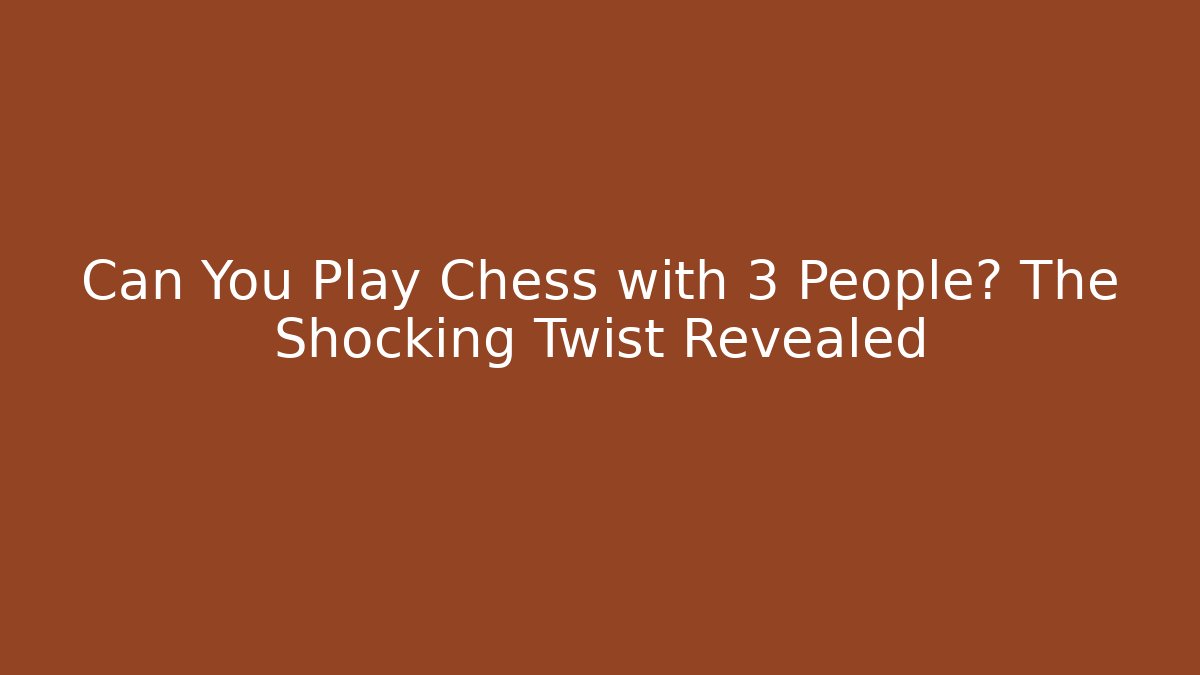 Can You Play Chess with 3 People? The Shocking Twist Revealed