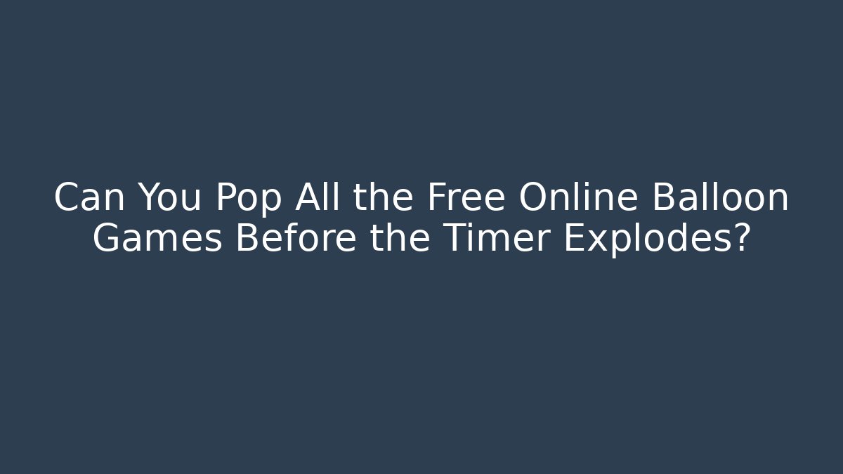 Can You Pop All the Free Online Balloon Games Before the Timer Explodes?