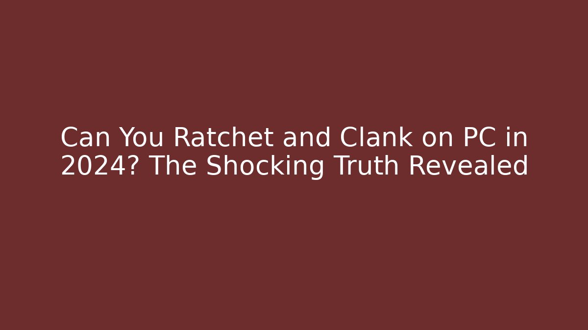 Can You Ratchet and Clank on PC in 2024? The Shocking Truth Revealed