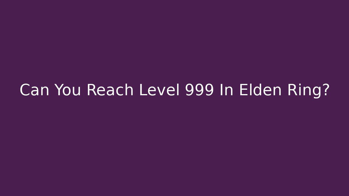Can You Reach Level 999 In Elden Ring?