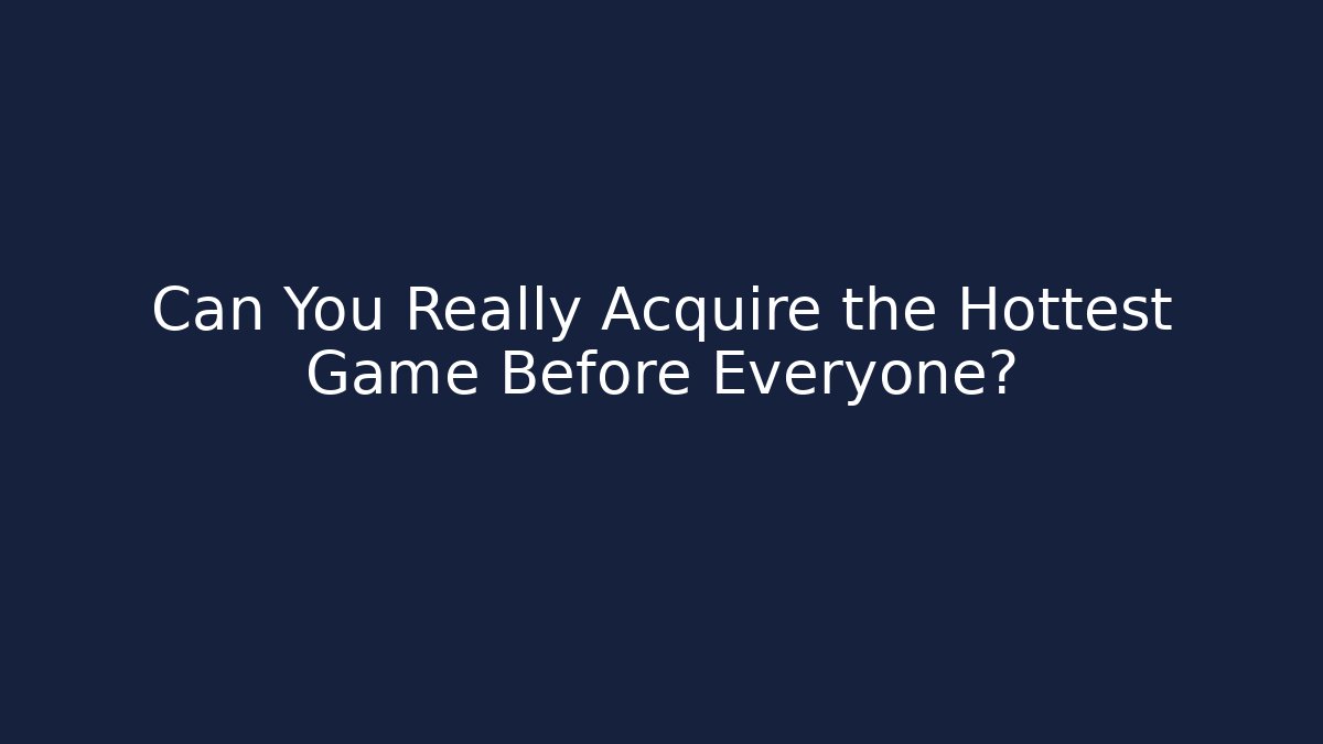 Can You Really Acquire the Hottest Game Before Everyone?