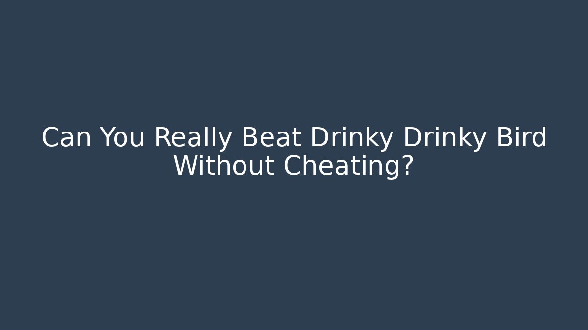 Can You Really Beat Drinky Drinky Bird Without Cheating?