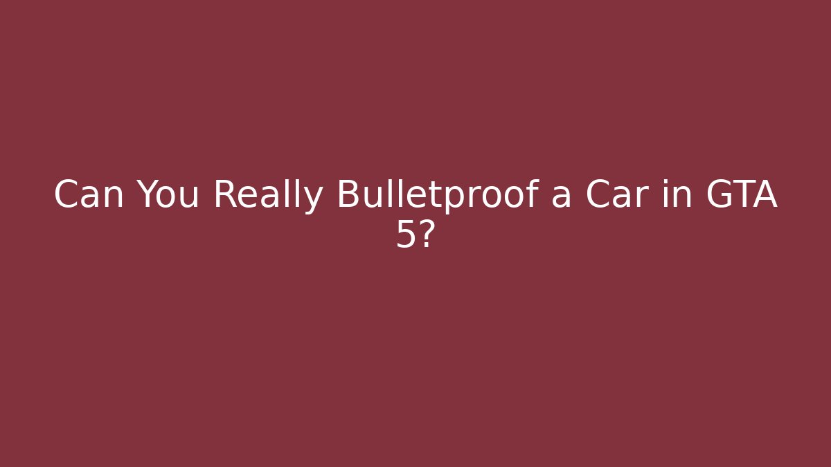 Can You Really Bulletproof a Car in GTA 5?