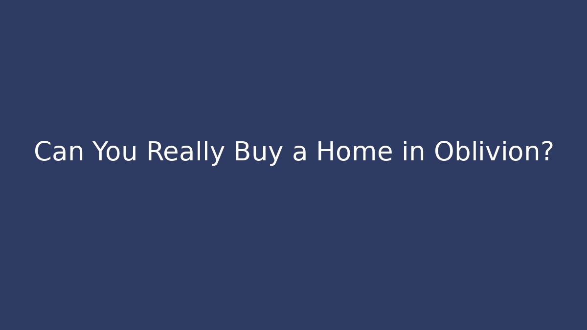 Can You Really Buy a Home in Oblivion?