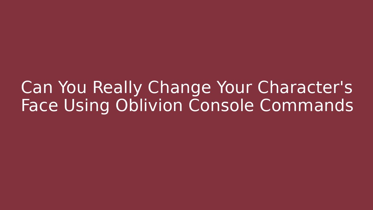 Can You Really Change Your Character's Face Using Oblivion Console Commands