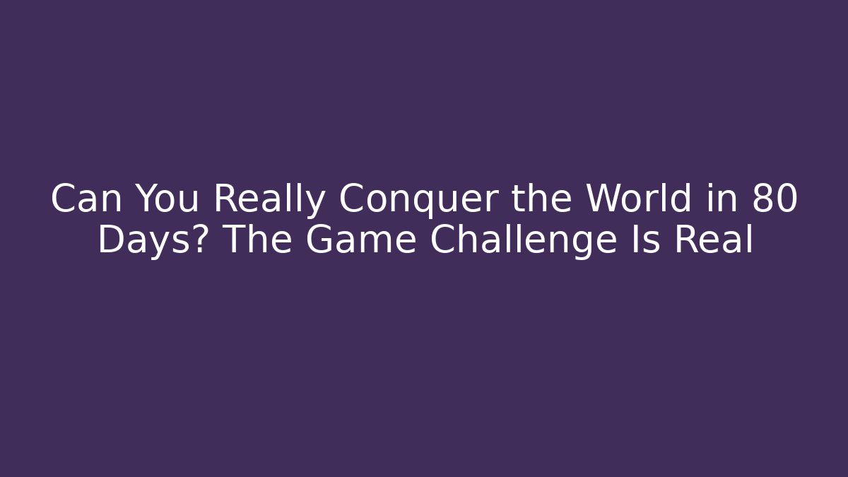 Can You Really Conquer the World in 80 Days? The Game Challenge Is Real