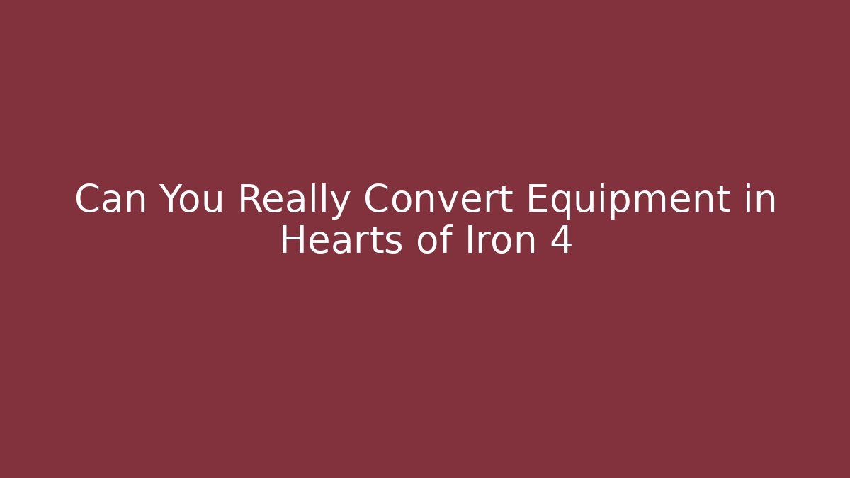 Can You Really Convert Equipment in Hearts of Iron 4
