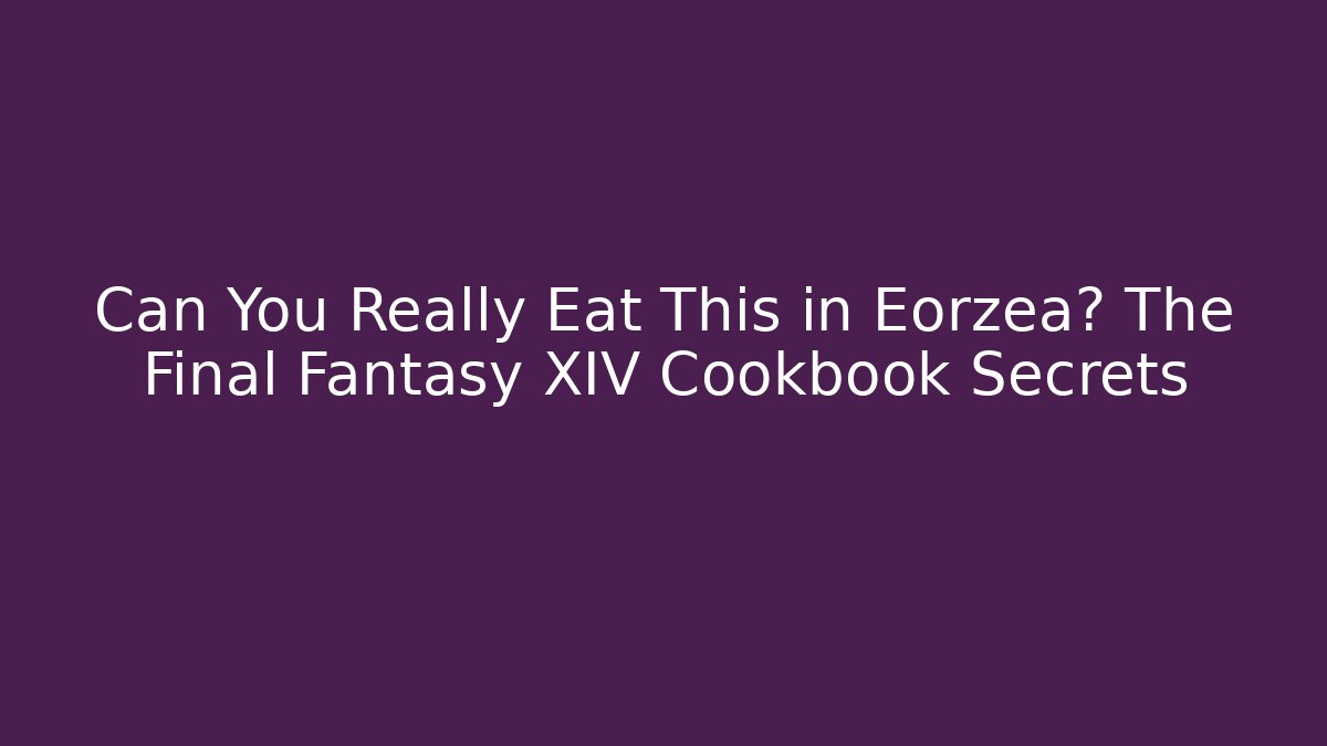 Can You Really Eat This in Eorzea? The Final Fantasy XIV Cookbook Secrets