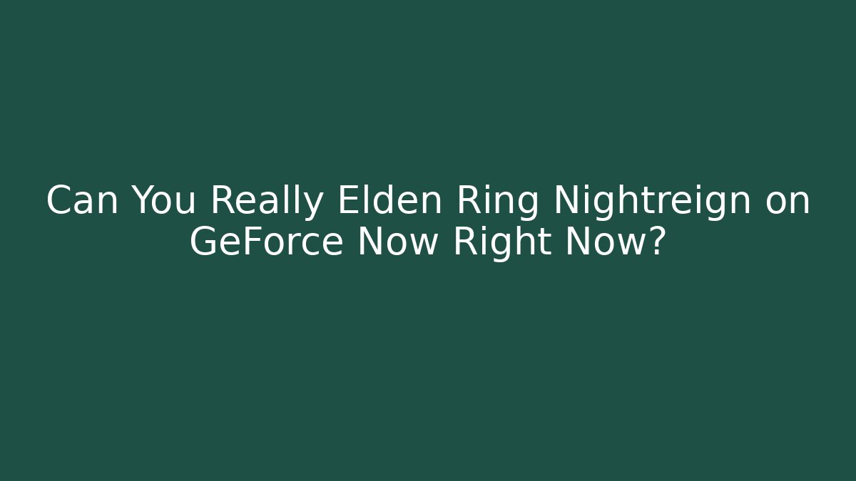 Can You Really Elden Ring Nightreign on GeForce Now Right Now?