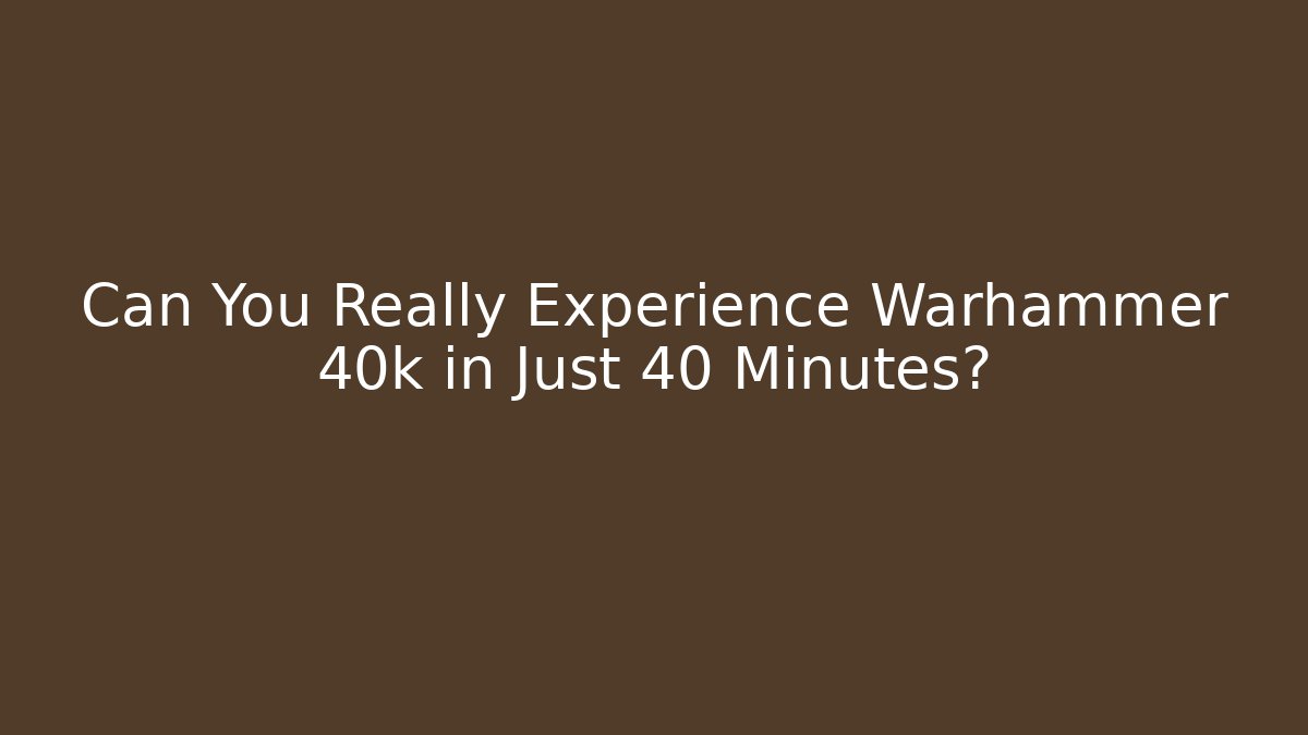 Can You Really Experience Warhammer 40k in Just 40 Minutes?