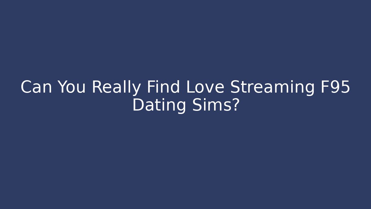 Can You Really Find Love Streaming F95 Dating Sims?
